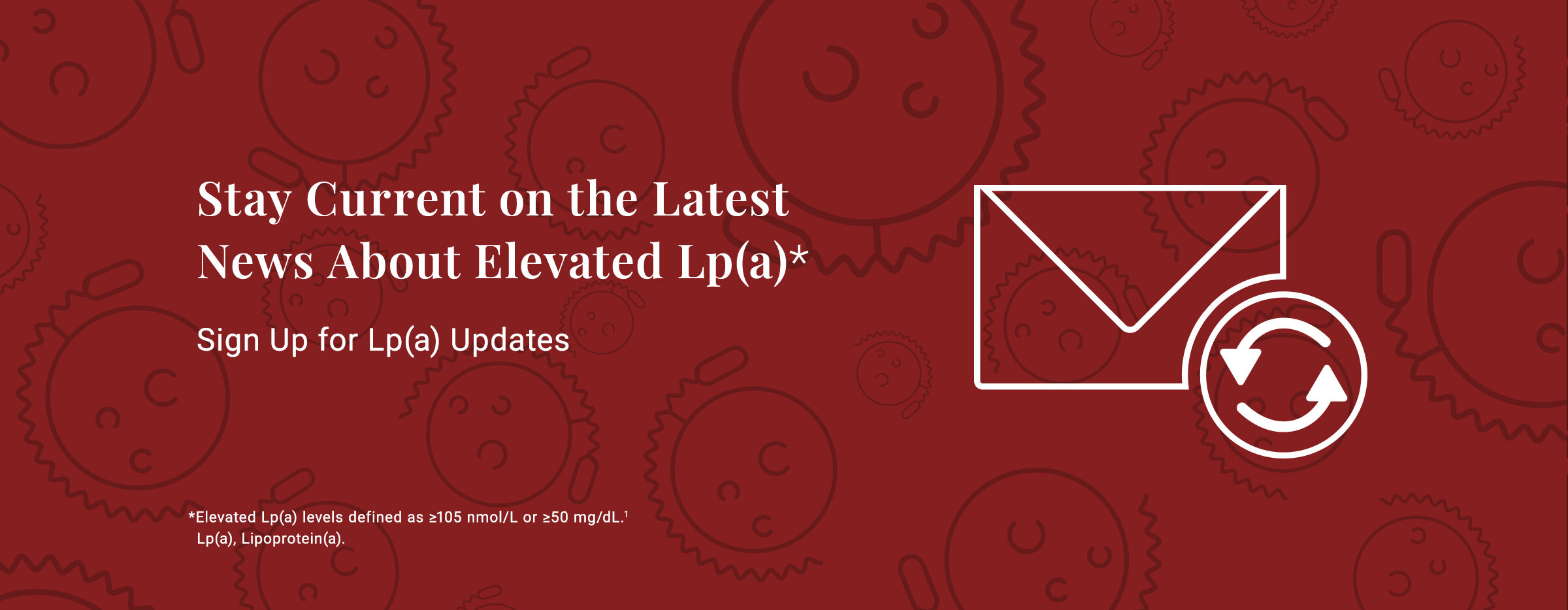 Stay current on the latest news about elevated Lp(a). Sign up for Lp(a) updates. Elevated Lp(a) levels defined as >50 mg/dL or >125 nmol/L. Lp(a), Lipoprotein (a).